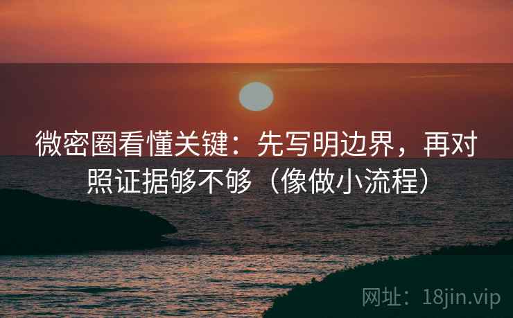 微密圈看懂关键:先写明边界,再对照证据够不够(像做小流程) 微密圈看懂关键:先写明边界,再对照证据够不够(像做小流程)