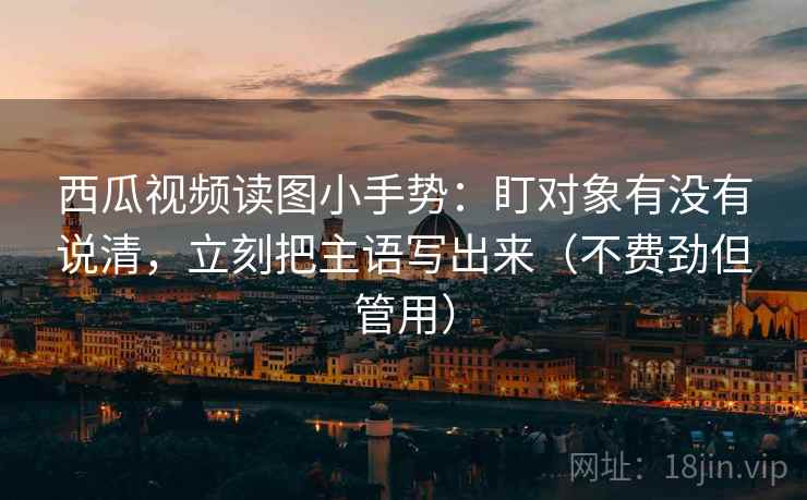 西瓜视频读图小手势:盯对象有没有说清,立刻把主语写出来(不费劲但管用) 西瓜视频读图小手势:盯对象有没有说清,立刻把主语写出来(不费劲但管用)