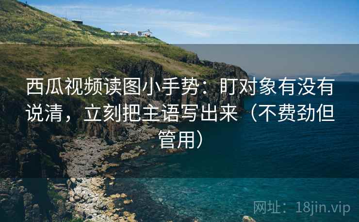 西瓜视频读图小手势:盯对象有没有说清,立刻把主语写出来(不费劲但管用) 西瓜视频读图小手势:盯对象有没有说清,立刻把主语写出来(不费劲但管用)