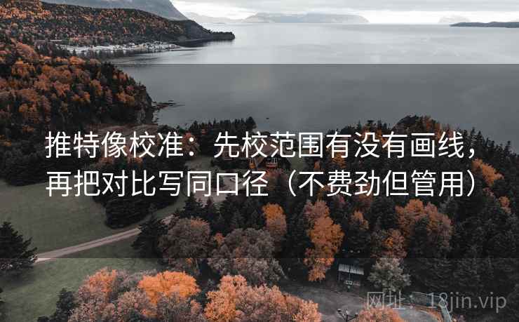 推特像校准:先校范围有没有画线,再把对比写同口径(不费劲但管用) 推特像校准:先校范围有没有画线,再把对比写同口径(不费劲但管用)