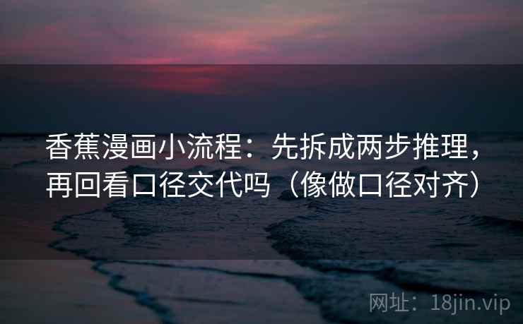 香蕉漫画小流程:先拆成两步推理,再回看口径交代吗(像做口径对齐) 香蕉漫画小流程:先拆成两步推理,再回看口径交代吗(像做口径对齐)