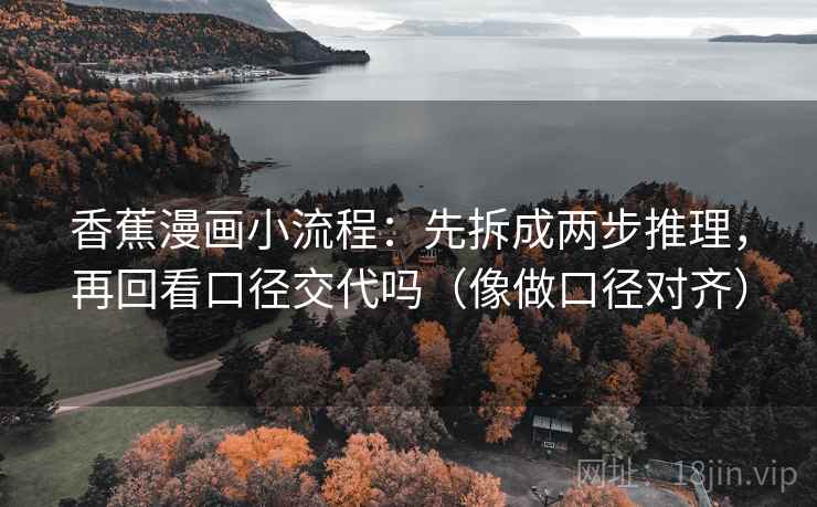 香蕉漫画小流程:先拆成两步推理,再回看口径交代吗(像做口径对齐) 香蕉漫画小流程:先拆成两步推理,再回看口径交代吗(像做口径对齐)