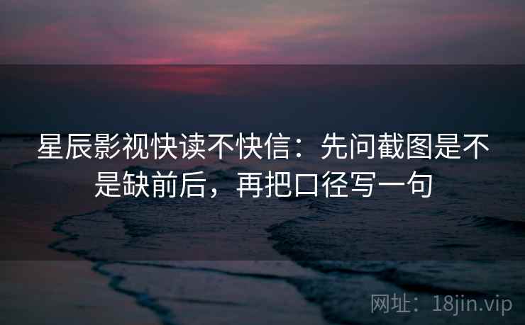 星辰影视快读不快信:先问截图是不是缺前后,再把口径写一句 星辰影视快读不快信:先问截图是不是缺前后,再把口径写一句