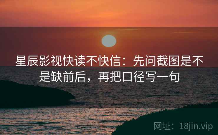 星辰影视快读不快信:先问截图是不是缺前后,再把口径写一句 星辰影视快读不快信:先问截图是不是缺前后,再把口径写一句