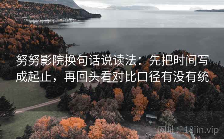 努努影院换句话说读法:先把时间写成起止,再回头看对比口径有没有统一 努努影院换句话说读法:先把时间写成起止,再回头看对比口径有没有统一