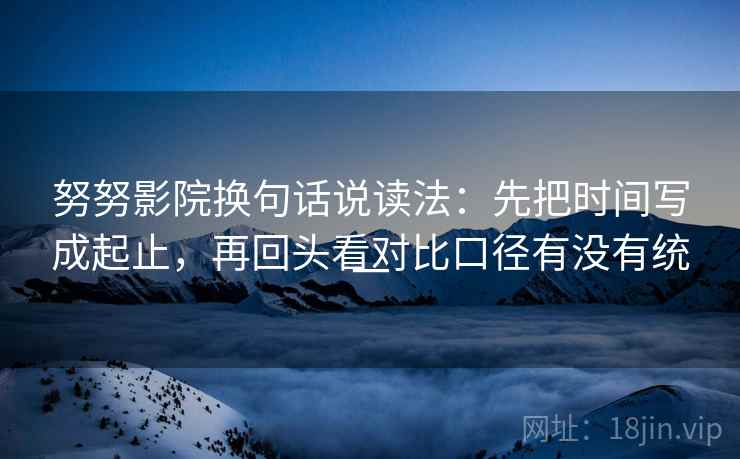 努努影院换句话说读法:先把时间写成起止,再回头看对比口径有没有统一 努努影院换句话说读法:先把时间写成起止,再回头看对比口径有没有统一
