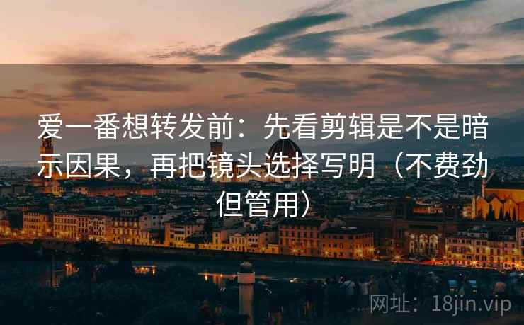爱一番想转发前:先看剪辑是不是暗示因果,再把镜头选择写明(不费劲但管用) 爱一番想转发前:先看剪辑是不是暗示因果,再把镜头选择写明(不费劲但管用)