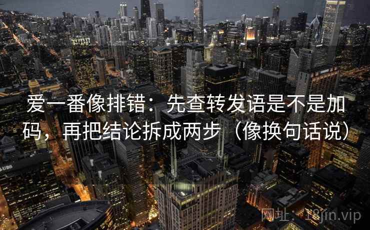 爱一番像排错:先查转发语是不是加码,再把结论拆成两步(像换句话说) 爱一番像排错:先查转发语是不是加码,再把结论拆成两步(像换句话说)