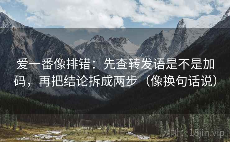 爱一番像排错:先查转发语是不是加码,再把结论拆成两步(像换句话说) 爱一番像排错:先查转发语是不是加码,再把结论拆成两步(像换句话说)