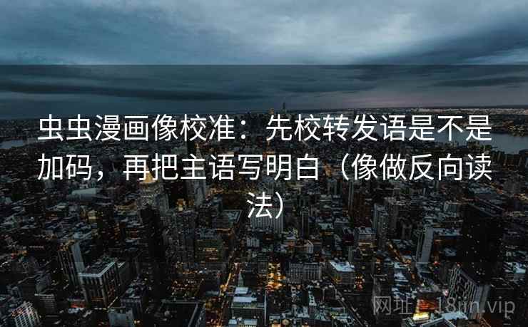 虫虫漫画像校准:先校转发语是不是加码,再把主语写明白(像做反向读法) 虫虫漫画像校准:先校转发语是不是加码,再把主语写明白(像做反向读法)