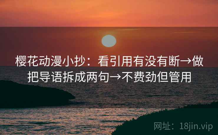 樱花动漫小抄:看引用有没有断→做把导语拆成两句→不费劲但管用 樱花动漫小抄:看引用有没有断→做把导语拆成两句→不费劲但管用