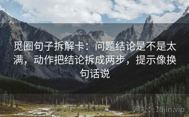 觅圈句子拆解卡:问题结论是不是太满,动作把结论拆成两步,提示像换句话说 觅圈句子拆解卡:问题结论是不是太满,动作把结论拆成两步,提示像换句话说