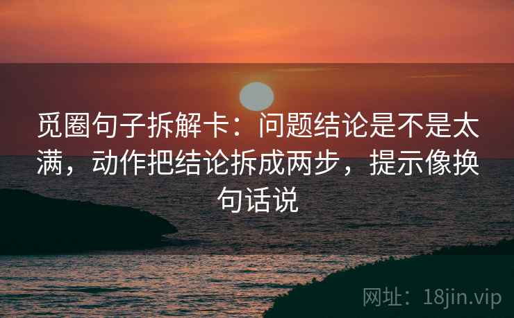 觅圈句子拆解卡:问题结论是不是太满,动作把结论拆成两步,提示像换句话说 觅圈句子拆解卡:问题结论是不是太满,动作把结论拆成两步,提示像换句话说