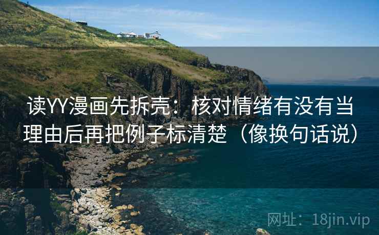读YY漫画先拆壳:核对情绪有没有当理由后再把例子标清楚(像换句话说) 读YY漫画先拆壳:核对情绪有没有当理由后再把例子标清楚(像换句话说)