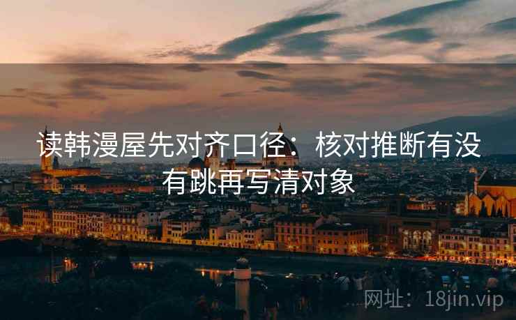 读韩漫屋先对齐口径:核对推断有没有跳再写清对象 读韩漫屋先对齐口径:核对推断有没有跳再写清对象