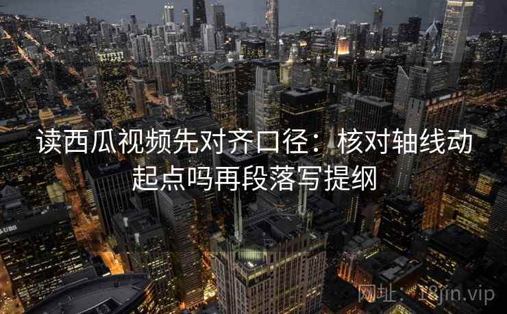读西瓜视频先对齐口径:核对轴线动起点吗再段落写提纲 读西瓜视频先对齐口径:核对轴线动起点吗再段落写提纲