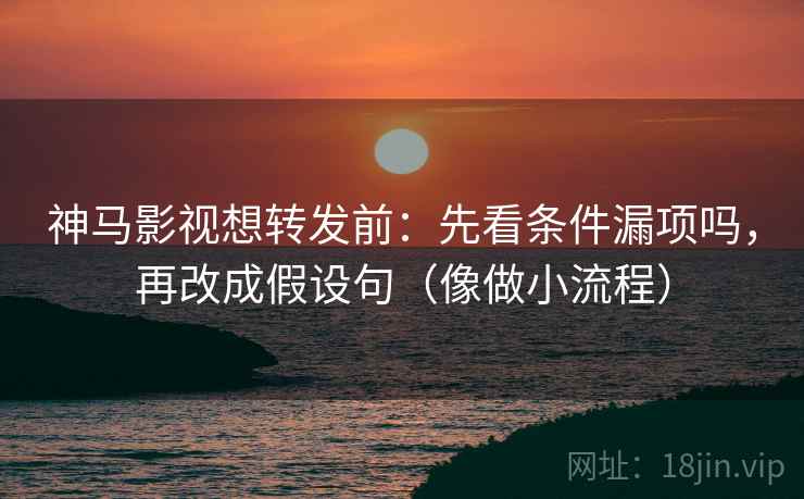 神马影视想转发前:先看条件漏项吗,再改成假设句(像做小流程) 神马影视想转发前:先看条件漏项吗,再改成假设句(像做小流程)
