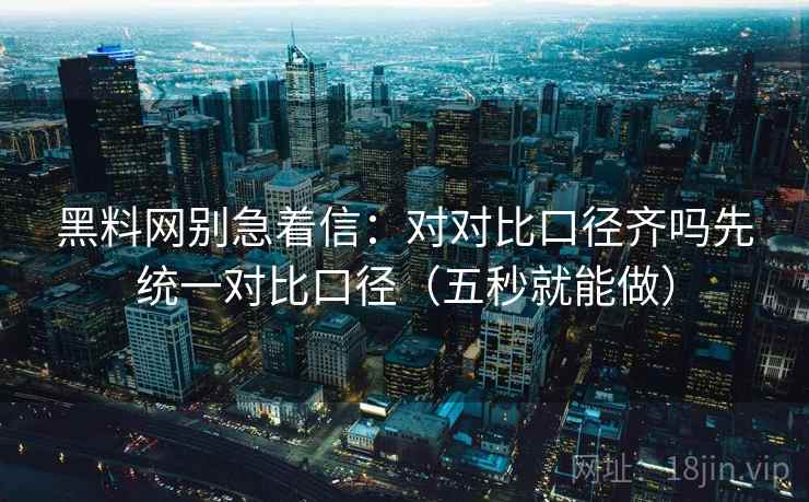 黑料网别急着信:对对比口径齐吗先统一对比口径(五秒就能做) 黑料网别急着信:对对比口径齐吗先统一对比口径(五秒就能做)