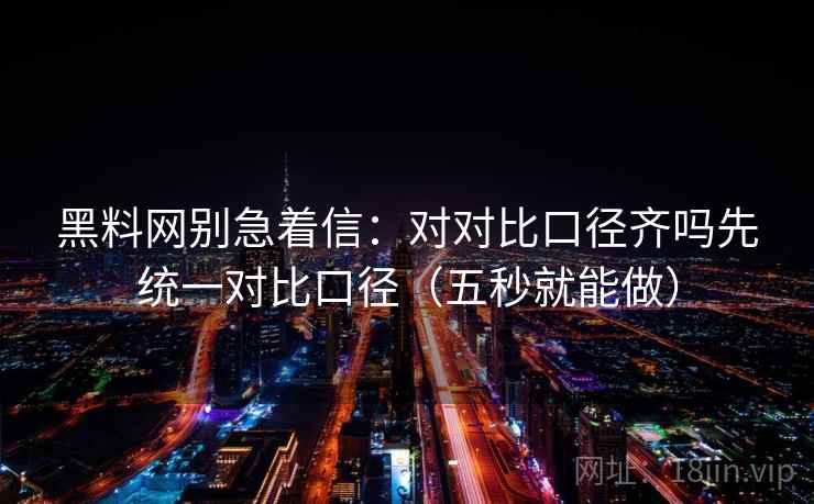黑料网别急着信:对对比口径齐吗先统一对比口径(五秒就能做) 黑料网别急着信:对对比口径齐吗先统一对比口径(五秒就能做)