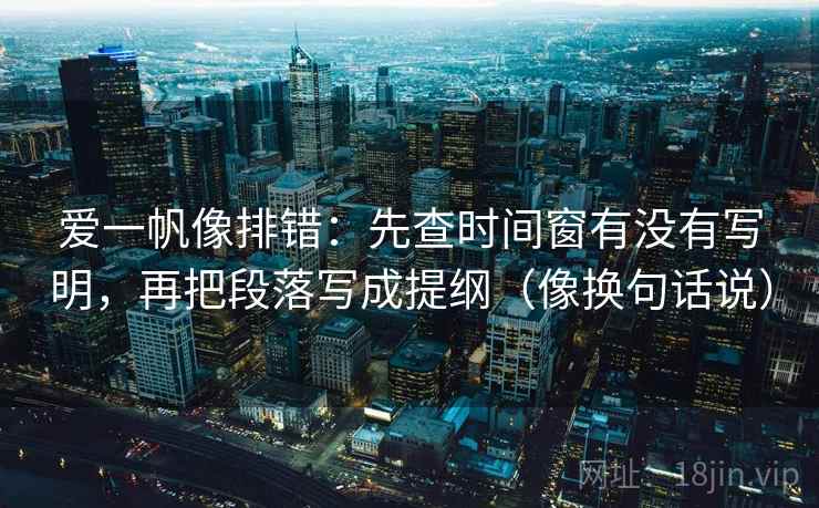 爱一帆像排错:先查时间窗有没有写明,再把段落写成提纲(像换句话说) 爱一帆像排错:先查时间窗有没有写明,再把段落写成提纲(像换句话说)