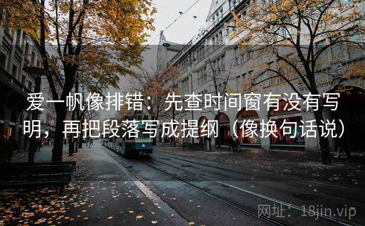 爱一帆像排错:先查时间窗有没有写明,再把段落写成提纲(像换句话说) 爱一帆像排错:先查时间窗有没有写明,再把段落写成提纲(像换句话说)
