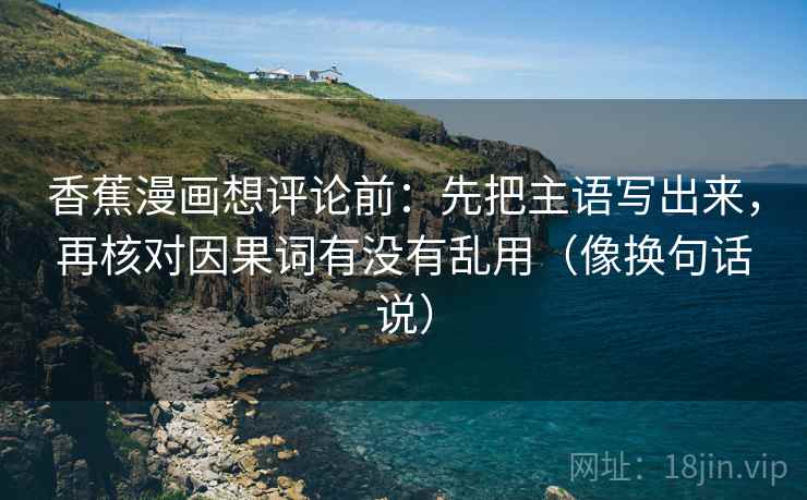 香蕉漫画想评论前:先把主语写出来,再核对因果词有没有乱用(像换句话说) 香蕉漫画想评论前:先把主语写出来,再核对因果词有没有乱用(像换句话说)