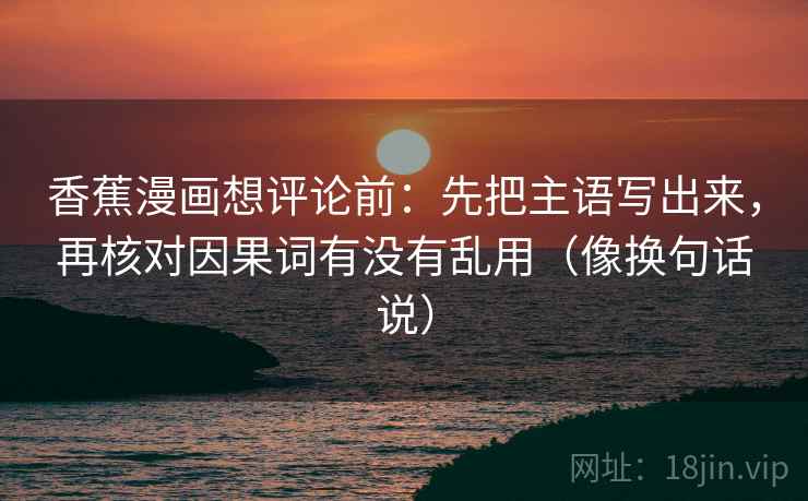 香蕉漫画想评论前:先把主语写出来,再核对因果词有没有乱用(像换句话说) 香蕉漫画想评论前:先把主语写出来,再核对因果词有没有乱用(像换句话说)