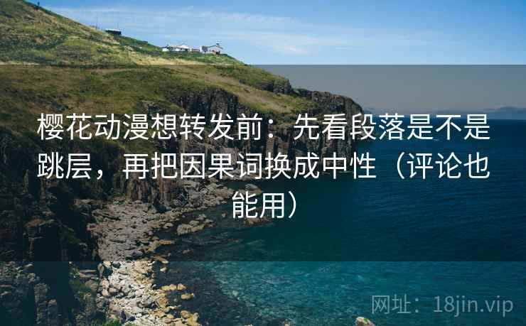 樱花动漫想转发前:先看段落是不是跳层,再把因果词换成中性(评论也能用) 樱花动漫想转发前:先看段落是不是跳层,再把因果词换成中性(评论也能用)
