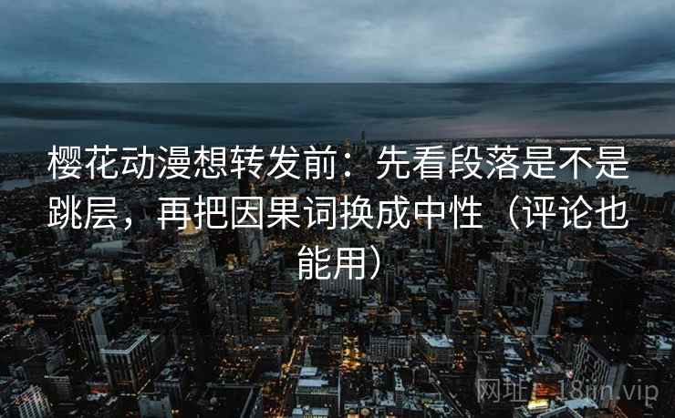 樱花动漫想转发前:先看段落是不是跳层,再把因果词换成中性(评论也能用) 樱花动漫想转发前:先看段落是不是跳层,再把因果词换成中性(评论也能用)