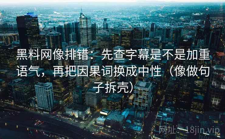 黑料网像排错:先查字幕是不是加重语气,再把因果词换成中性(像做句子拆壳) 黑料网像排错:先查字幕是不是加重语气,再把因果词换成中性(像做句子拆壳)