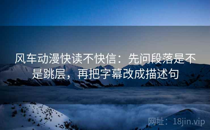 风车动漫快读不快信:先问段落是不是跳层,再把字幕改成描述句 风车动漫快读不快信:先问段落是不是跳层,再把字幕改成描述句