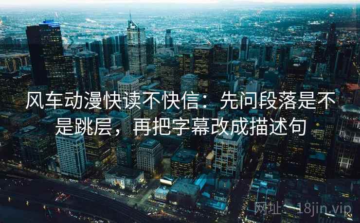 风车动漫快读不快信:先问段落是不是跳层,再把字幕改成描述句 风车动漫快读不快信:先问段落是不是跳层,再把字幕改成描述句