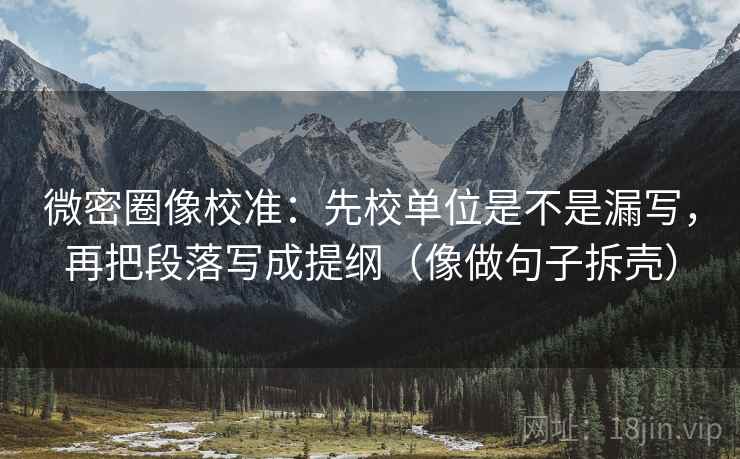微密圈像校准:先校单位是不是漏写,再把段落写成提纲(像做句子拆壳) 微密圈像校准:先校单位是不是漏写,再把段落写成提纲(像做句子拆壳)