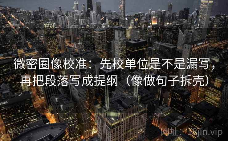 微密圈像校准:先校单位是不是漏写,再把段落写成提纲(像做句子拆壳) 微密圈像校准:先校单位是不是漏写,再把段落写成提纲(像做句子拆壳)
