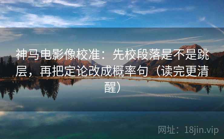 神马电影像校准:先校段落是不是跳层,再把定论改成概率句(读完更清醒) 神马电影像校准:先校段落是不是跳层,再把定论改成概率句(读完更清醒)