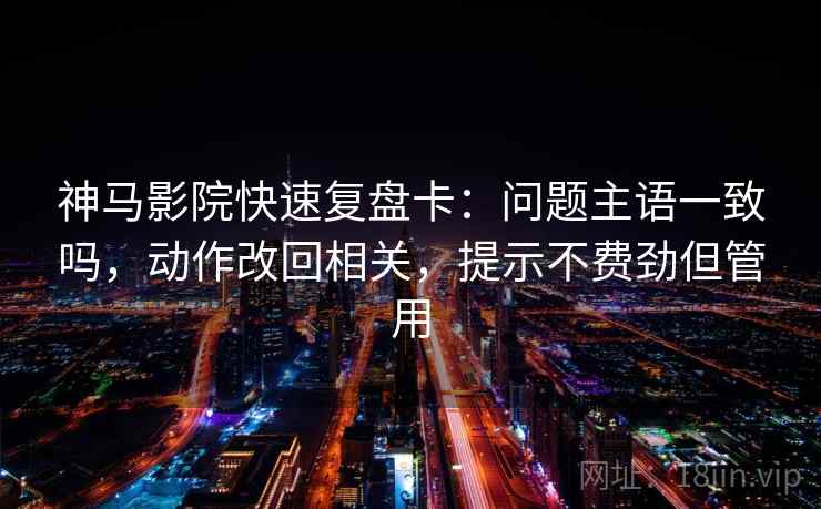 神马影院快速复盘卡:问题主语一致吗,动作改回相关,提示不费劲但管用 神马影院快速复盘卡:问题主语一致吗,动作改回相关,提示不费劲但管用
