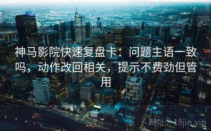 神马影院快速复盘卡:问题主语一致吗,动作改回相关,提示不费劲但管用 神马影院快速复盘卡:问题主语一致吗,动作改回相关,提示不费劲但管用