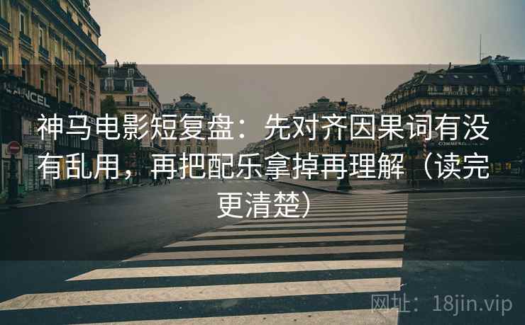 神马电影短复盘:先对齐因果词有没有乱用,再把配乐拿掉再理解(读完更清楚) 神马电影短复盘:先对齐因果词有没有乱用,再把配乐拿掉再理解(读完更清楚)