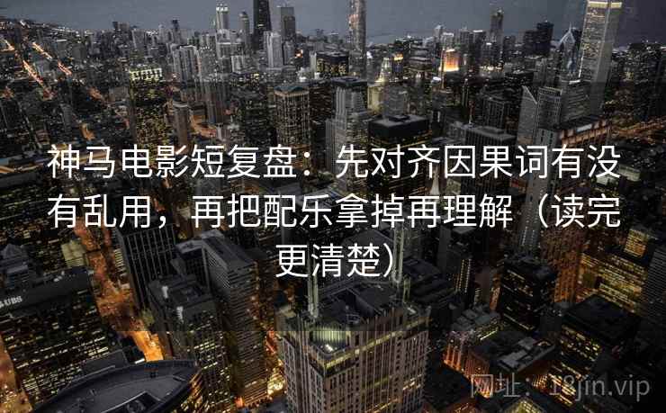 神马电影短复盘:先对齐因果词有没有乱用,再把配乐拿掉再理解(读完更清楚) 神马电影短复盘:先对齐因果词有没有乱用,再把配乐拿掉再理解(读完更清楚)