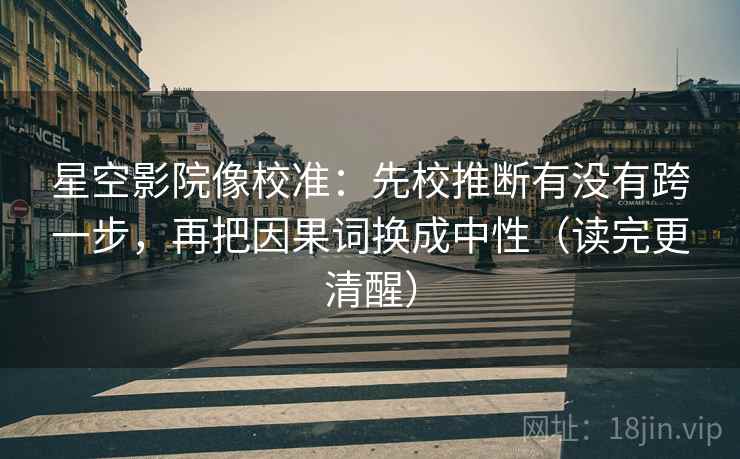 星空影院像校准:先校推断有没有跨一步,再把因果词换成中性(读完更清醒) 星空影院像校准:先校推断有没有跨一步,再把因果词换成中性(读完更清醒)