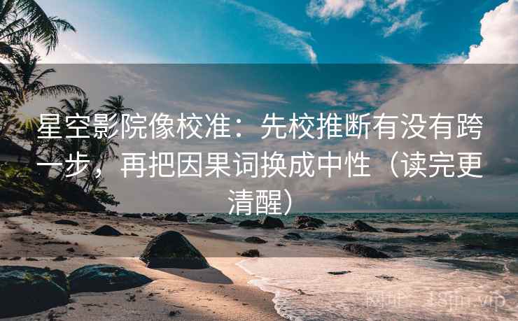 星空影院像校准:先校推断有没有跨一步,再把因果词换成中性(读完更清醒) 星空影院像校准:先校推断有没有跨一步,再把因果词换成中性(读完更清醒)
