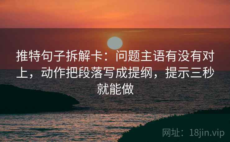 推特句子拆解卡:问题主语有没有对上,动作把段落写成提纲,提示三秒就能做 推特句子拆解卡:问题主语有没有对上,动作把段落写成提纲,提示三秒就能做