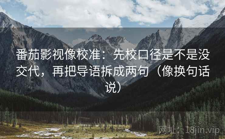 番茄影视像校准:先校口径是不是没交代,再把导语拆成两句(像换句话说) 番茄影视像校准:先校口径是不是没交代,再把导语拆成两句(像换句话说)