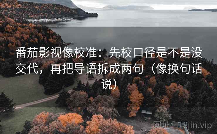 番茄影视像校准:先校口径是不是没交代,再把导语拆成两句(像换句话说) 番茄影视像校准:先校口径是不是没交代,再把导语拆成两句(像换句话说)