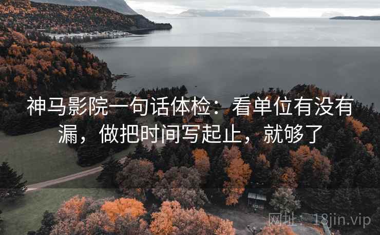 神马影院一句话体检:看单位有没有漏,做把时间写起止,就够了 神马影院一句话体检:看单位有没有漏,做把时间写起止,就够了