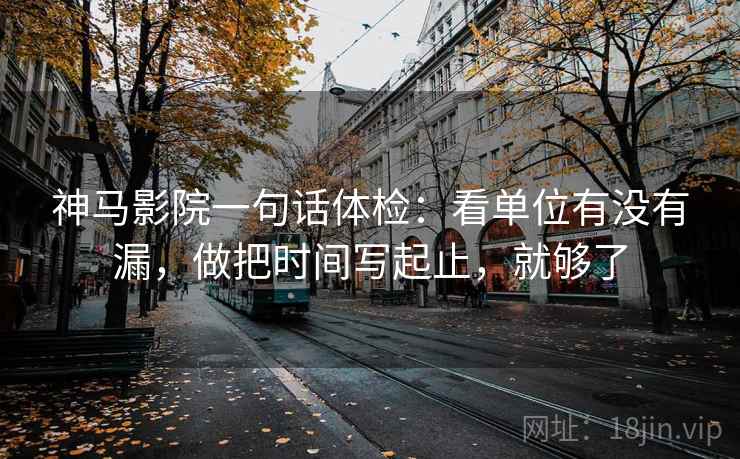 神马影院一句话体检:看单位有没有漏,做把时间写起止,就够了 神马影院一句话体检:看单位有没有漏,做把时间写起止,就够了