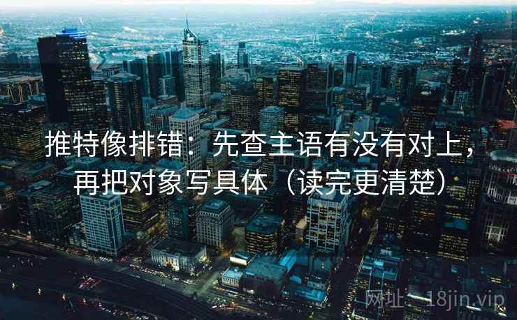 推特像排错:先查主语有没有对上,再把对象写具体(读完更清楚) 推特像排错:先查主语有没有对上,再把对象写具体(读完更清楚)