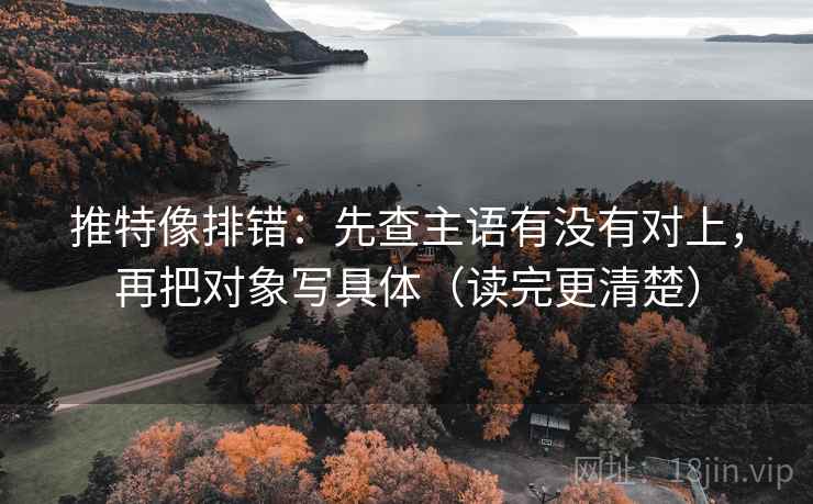 推特像排错:先查主语有没有对上,再把对象写具体(读完更清楚) 推特像排错:先查主语有没有对上,再把对象写具体(读完更清楚)