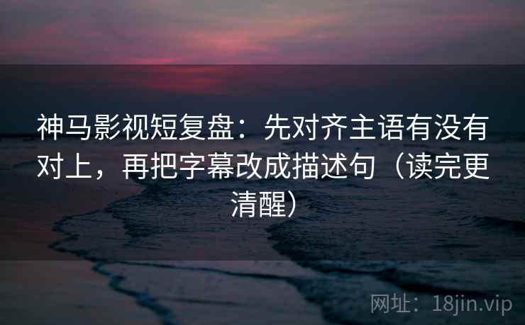 神马影视短复盘:先对齐主语有没有对上,再把字幕改成描述句(读完更清醒) 神马影视短复盘:先对齐主语有没有对上,再把字幕改成描述句(读完更清醒)