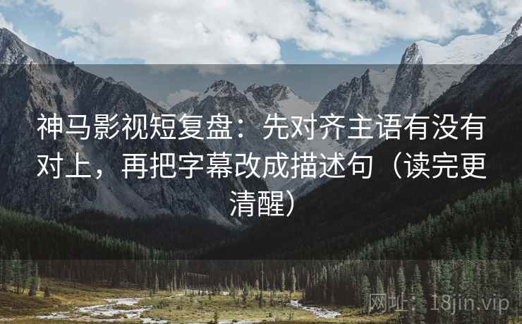 神马影视短复盘:先对齐主语有没有对上,再把字幕改成描述句(读完更清醒) 神马影视短复盘:先对齐主语有没有对上,再把字幕改成描述句(读完更清醒)